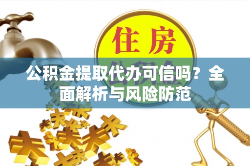 贵溪公积金提取代办可信吗？全面解析与风险防范