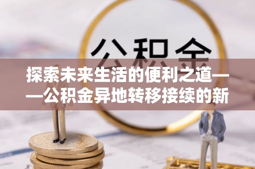 贵溪探索未来生活的便利之道——公积金异地转移接续的新篇章