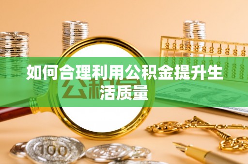 贵溪如何合理利用公积金提升生活质量