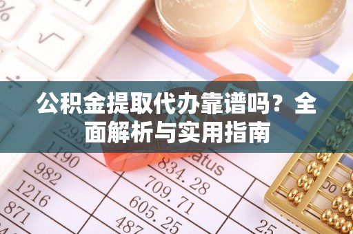 贵溪公积金提取代办靠谱吗？全面解析与实用指南