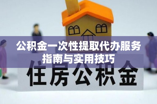 贵溪公积金一次性提取代办服务指南与实用技巧