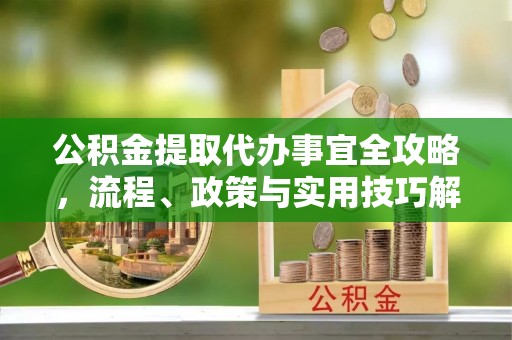 贵溪公积金提取代办事宜全攻略，流程、政策与实用技巧解析