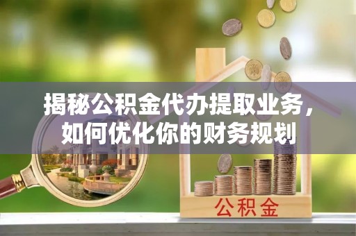 贵溪揭秘公积金代办提取业务，如何优化你的财务规划