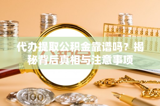贵溪代办提取公积金靠谱吗？揭秘背后真相与注意事项