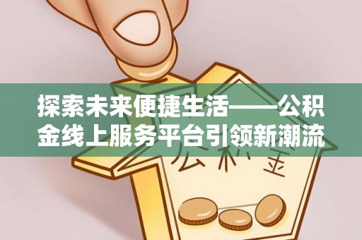 贵溪探索未来便捷生活——公积金线上服务平台引领新潮流