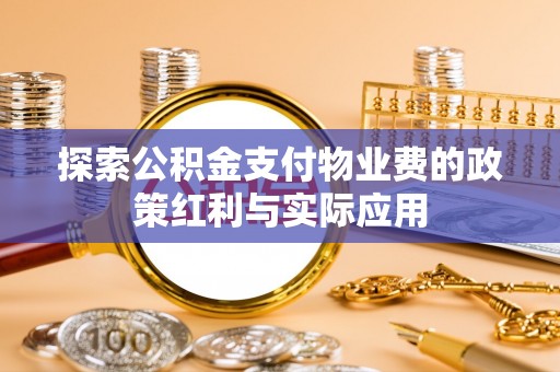 贵溪探索公积金支付物业费的政策红利与实际应用
