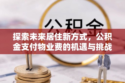 贵溪探索未来居住新方式，公积金支付物业费的机遇与挑战