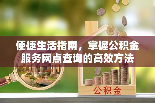 贵溪便捷生活指南，掌握公积金服务网点查询的高效方法