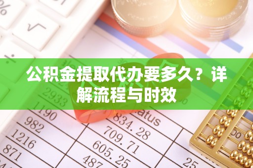 贵溪公积金提取代办要多久？详解流程与时效