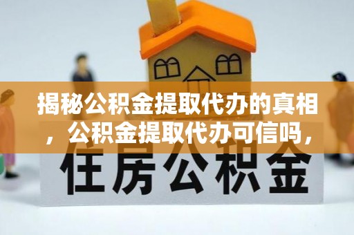 贵溪揭秘公积金提取代办的真相，公积金提取代办可信吗，如何选择靠谱服务？