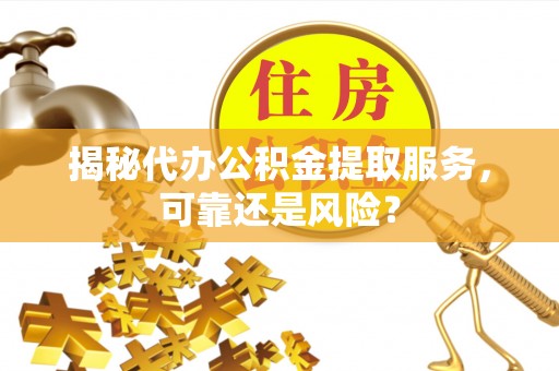 贵溪揭秘代办公积金提取服务，可靠还是风险？