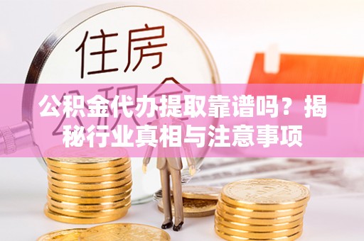 贵溪公积金代办提取靠谱吗？揭秘行业真相与注意事项