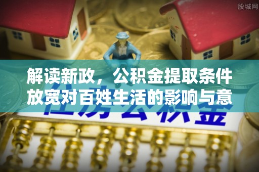 贵溪解读新政，公积金提取条件放宽对百姓生活的影响与意义